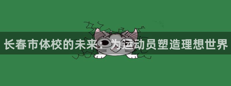 尊龙官网下载招商电话地址查询:长春市体校的未来:为运动员塑造