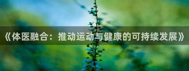 尊龙官网下载招商电话号码:《体医融合:推动运动与健康的可持续